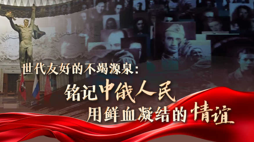 世代友好的不竭源泉：铭记中俄人民用鲜血凝结的情谊