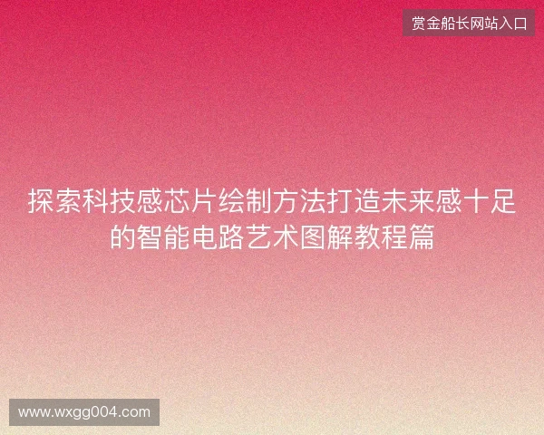探索科技感芯片绘制方法打造未来感十足的智能电路艺术图解教程篇 探索科技感芯片绘制方法打造未来感十足的智能电路艺术图解教程篇