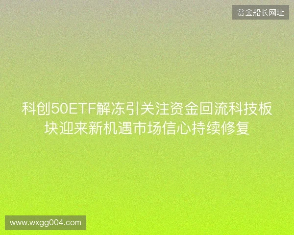 科创50ETF解冻引关注资金回流科技板块迎来新机遇市场信心持续修复