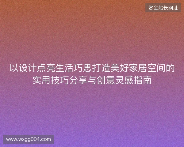 以设计点亮生活巧思打造美好家居空间的实用技巧分享与创意灵感指南