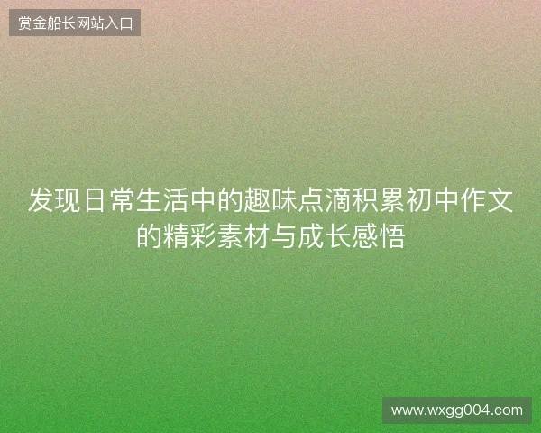 发现日常生活中的趣味点滴积累初中作文的精彩素材与成长感悟