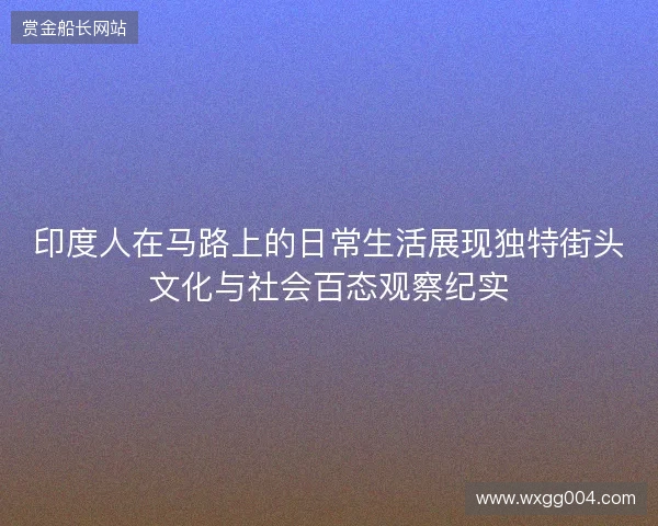 印度人在马路上的日常生活展现独特街头文化与社会百态观察纪实