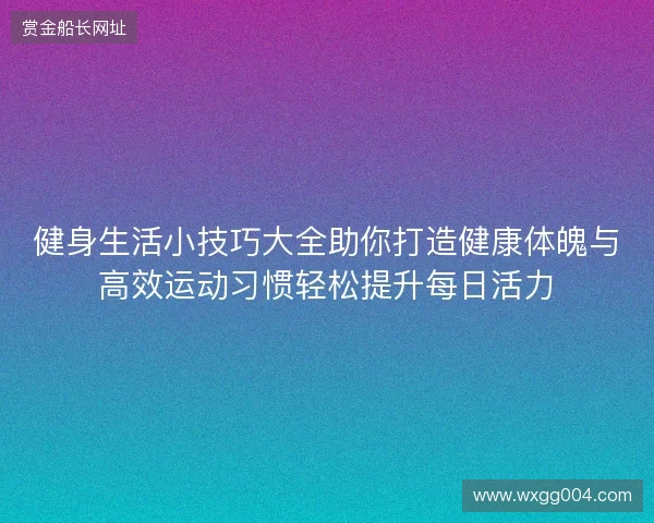 健身生活小技巧大全助你打造健康体魄与高效运动习惯轻松提升每日活力