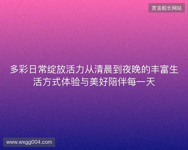 多彩日常绽放活力从清晨到夜晚的丰富生活方式体验与美好陪伴每一天